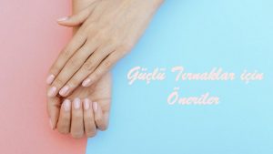 Güçlü Tırnaklara Sahip Olmak İçin Öneriler 