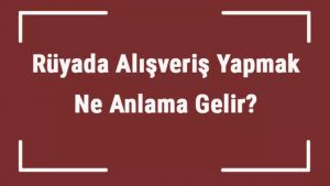 Rüyada Alışveriş Yapmak Ne Demek? 