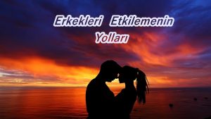 Erkekleri Etkilemenin Yolları 