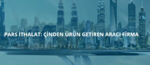 Çin’den Ürün Getiren Firmalar